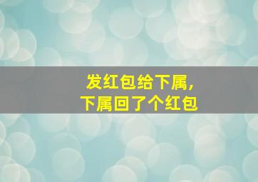 发红包给下属,下属回了个红包