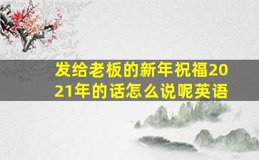 发给老板的新年祝福2021年的话怎么说呢英语