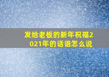 发给老板的新年祝福2021年的话语怎么说