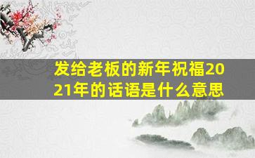 发给老板的新年祝福2021年的话语是什么意思