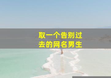 取一个告别过去的网名男生