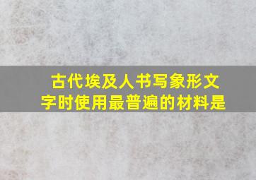 古代埃及人书写象形文字时使用最普遍的材料是