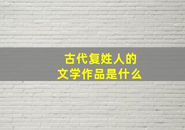 古代复姓人的文学作品是什么