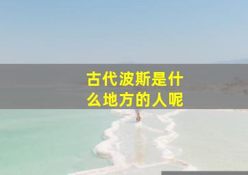 古代波斯是什么地方的人呢