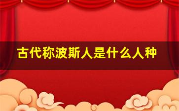 古代称波斯人是什么人种