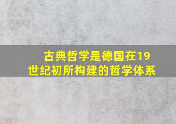 古典哲学是德国在19世纪初所构建的哲学体系