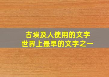 古埃及人使用的文字世界上最早的文字之一