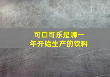 可口可乐是哪一年开始生产的饮料