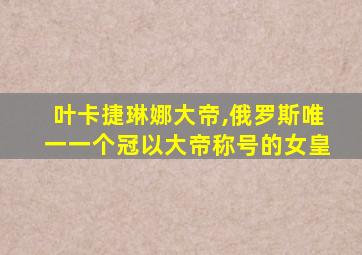 叶卡捷琳娜大帝,俄罗斯唯一一个冠以大帝称号的女皇