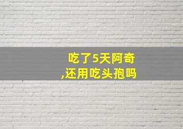 吃了5天阿奇,还用吃头孢吗