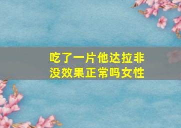 吃了一片他达拉非没效果正常吗女性