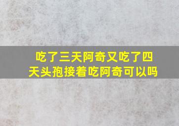 吃了三天阿奇又吃了四天头孢接着吃阿奇可以吗