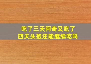 吃了三天阿奇又吃了四天头孢还能继续吃吗