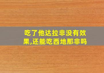 吃了他达拉非没有效果,还能吃西地那非吗