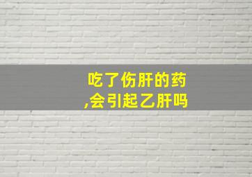 吃了伤肝的药,会引起乙肝吗