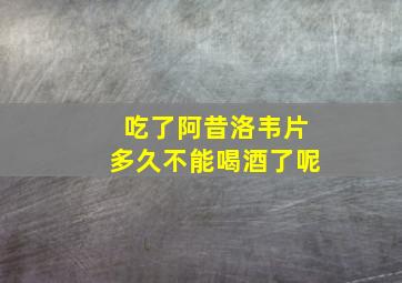 吃了阿昔洛韦片多久不能喝酒了呢