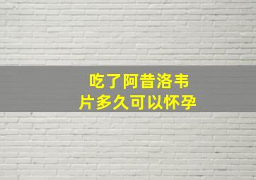 吃了阿昔洛韦片多久可以怀孕