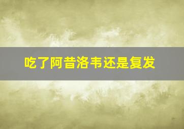 吃了阿昔洛韦还是复发