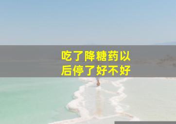 吃了降糖药以后停了好不好