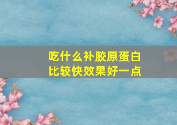 吃什么补胶原蛋白比较快效果好一点