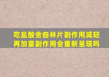 吃盐酸舍曲林片副作用减轻再加量副作用会重新呈现吗