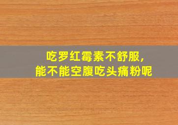 吃罗红霉素不舒服,能不能空腹吃头痛粉呢