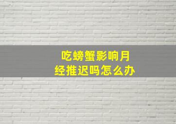 吃螃蟹影响月经推迟吗怎么办