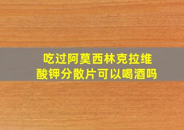 吃过阿莫西林克拉维酸钾分散片可以喝酒吗