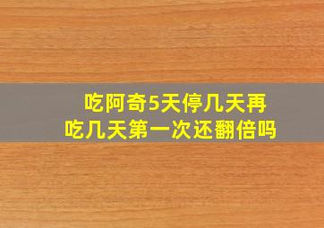 吃阿奇5天停几天再吃几天第一次还翻倍吗