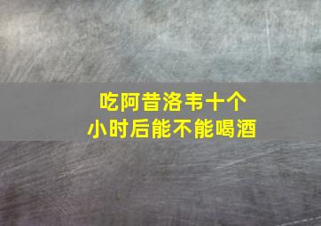 吃阿昔洛韦十个小时后能不能喝酒