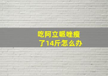 吃阿立哌唑瘦了14斤怎么办