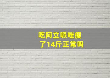 吃阿立哌唑瘦了14斤正常吗