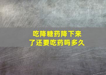 吃降糖药降下来了还要吃药吗多久