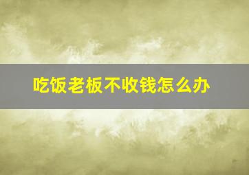 吃饭老板不收钱怎么办