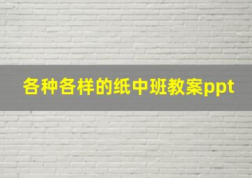 各种各样的纸中班教案ppt