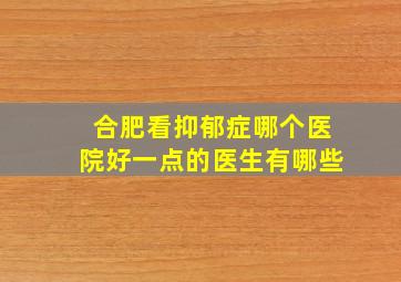 合肥看抑郁症哪个医院好一点的医生有哪些