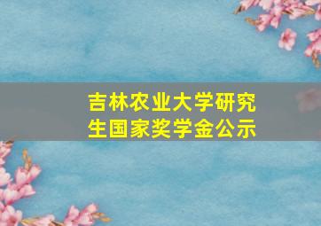 吉林农业大学研究生国家奖学金公示