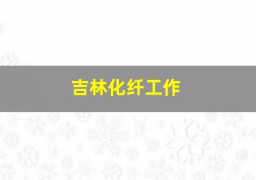 吉林化纤工作