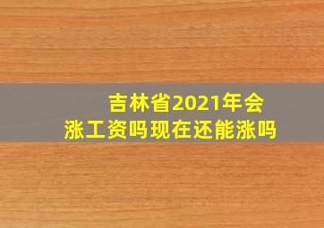 吉林省2021年会涨工资吗现在还能涨吗