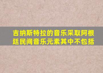 吉纳斯特拉的音乐采取阿根廷民间音乐元素其中不包括