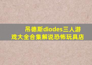 吊德斯diodes三人游戏大全合集解说恐怖玩具店