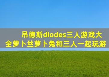 吊德斯diodes三人游戏大全萝卜丝萝卜兔和三人一起玩游