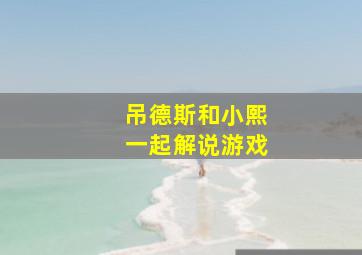 吊德斯和小熙一起解说游戏