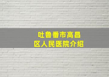 吐鲁番市高昌区人民医院介绍