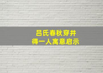 吕氏春秋穿井得一人寓意启示