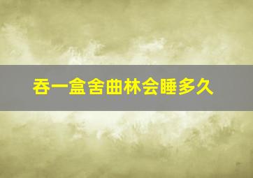 吞一盒舍曲林会睡多久