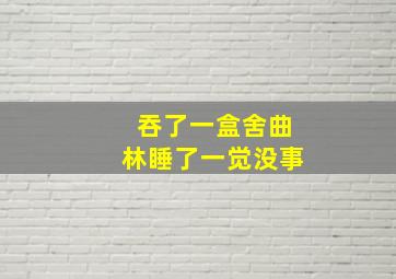 吞了一盒舍曲林睡了一觉没事