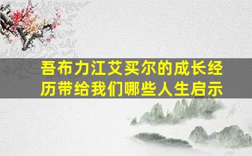 吾布力江艾买尔的成长经历带给我们哪些人生启示