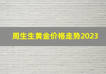 周生生黄金价格走势2023