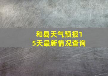 和县天气预报15天最新情况查询